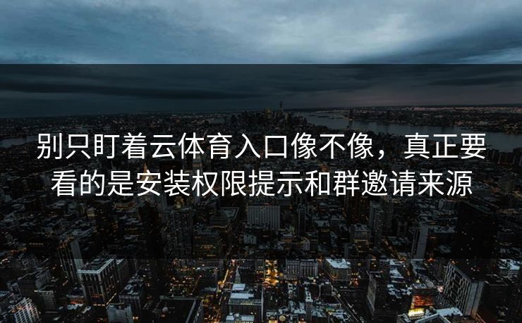 别只盯着云体育入口像不像，真正要看的是安装权限提示和群邀请来源