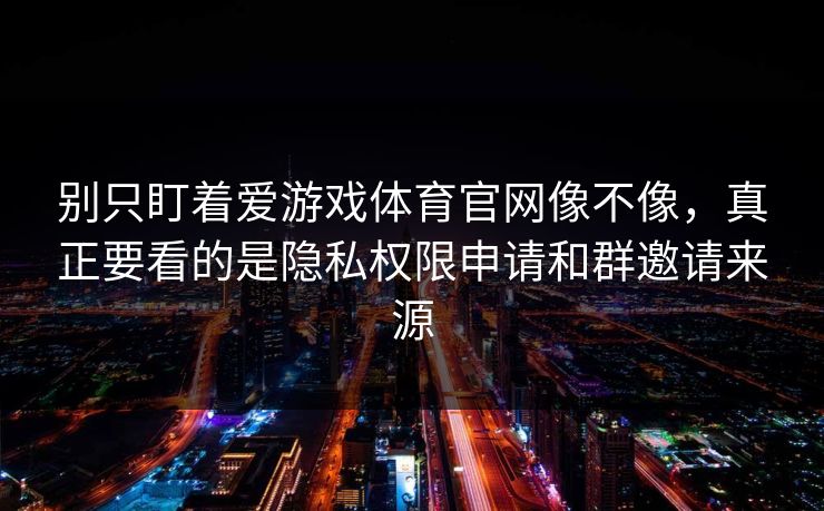 别只盯着爱游戏体育官网像不像，真正要看的是隐私权限申请和群邀请来源