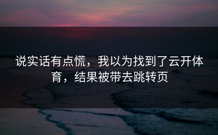 说实话有点慌，我以为找到了云开体育，结果被带去跳转页