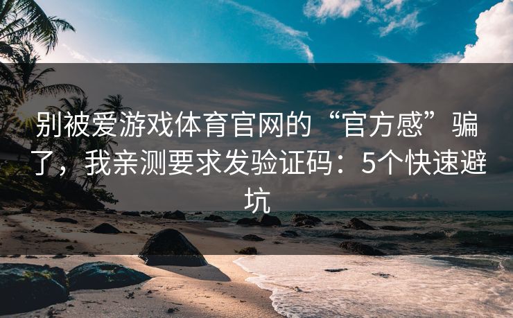 别被爱游戏体育官网的“官方感”骗了，我亲测要求发验证码：5个快速避坑