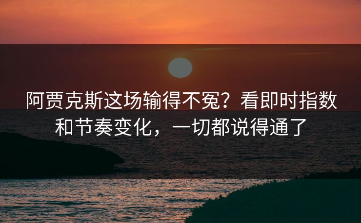 阿贾克斯这场输得不冤？看即时指数和节奏变化，一切都说得通了