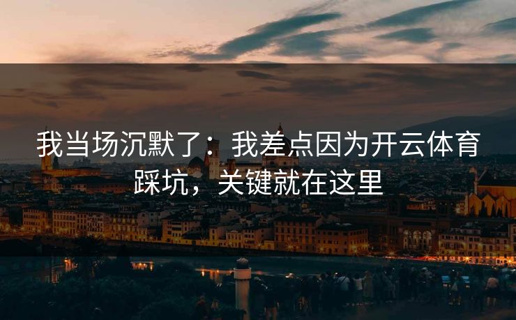 我当场沉默了：我差点因为开云体育踩坑，关键就在这里