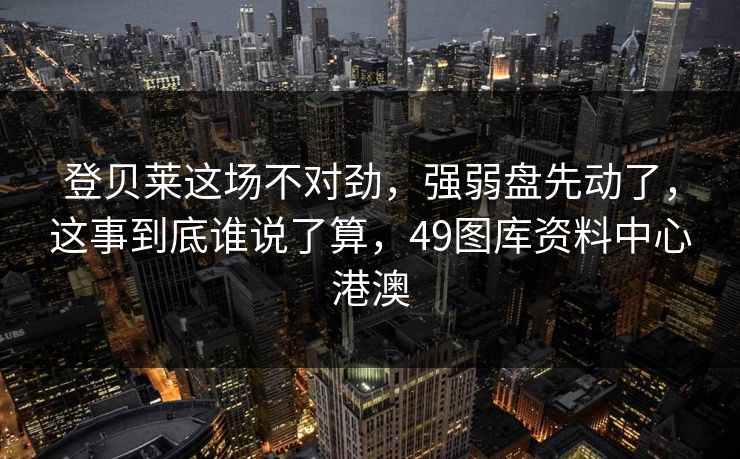 登贝莱这场不对劲，强弱盘先动了，这事到底谁说了算，49图库资料中心港澳