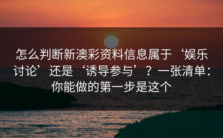 怎么判断新澳彩资料信息属于‘娱乐讨论’还是‘诱导参与’？一张清单：你能做的第一步是这个