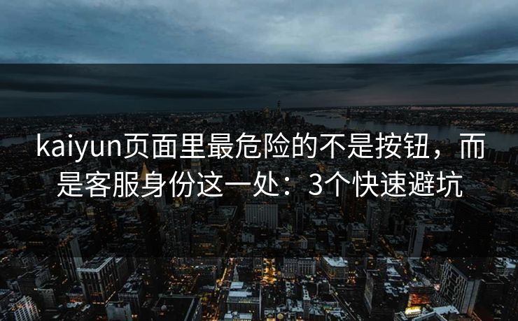 kaiyun页面里最危险的不是按钮，而是客服身份这一处：3个快速避坑