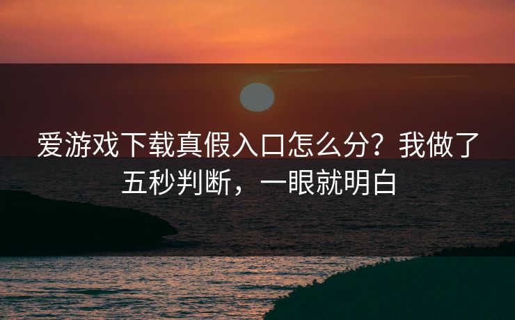爱游戏下载真假入口怎么分？我做了五秒判断，一眼就明白