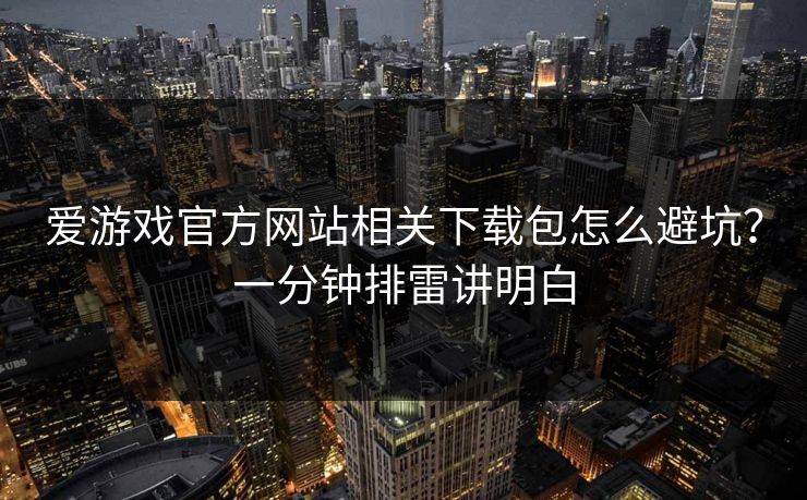 爱游戏官方网站相关下载包怎么避坑？一分钟排雷讲明白
