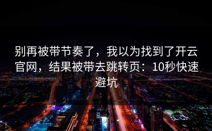 别再被带节奏了,我以为找到了开云官网,结果被带去跳转页:10秒快速避坑