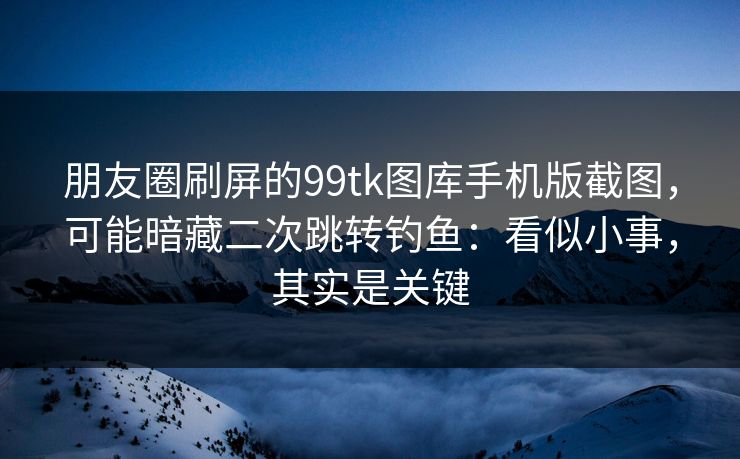 朋友圈刷屏的99tk图库手机版截图,可能暗藏二次跳转钓鱼:看似小事,其实是关键 朋友圈刷屏的99tk图库手机版截图,可能暗藏二次跳转钓鱼:看似小事,其实是关键
