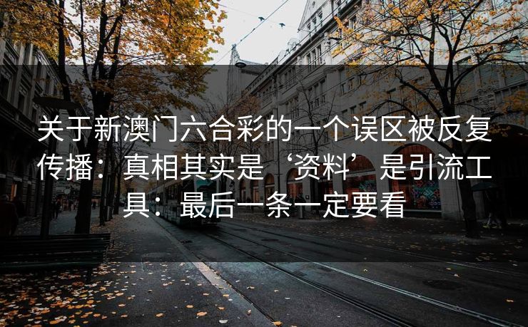关于新澳门六合彩的一个误区被反复传播：真相其实是‘资料’是引流工具：最后一条一定要看
