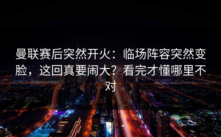 曼联赛后突然开火：临场阵容突然变脸，这回真要闹大？看完才懂哪里不对
